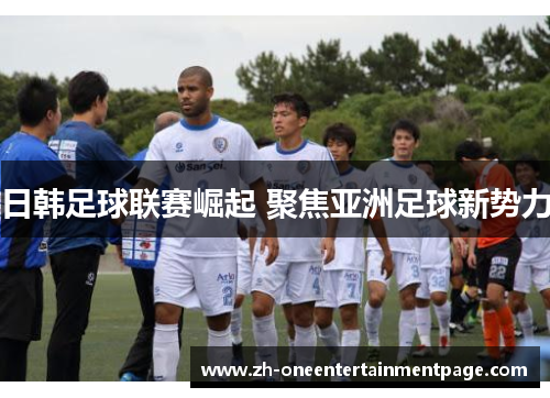 日韩足球联赛崛起 聚焦亚洲足球新势力 日韩足球联赛崛起 聚焦亚洲足球新势力