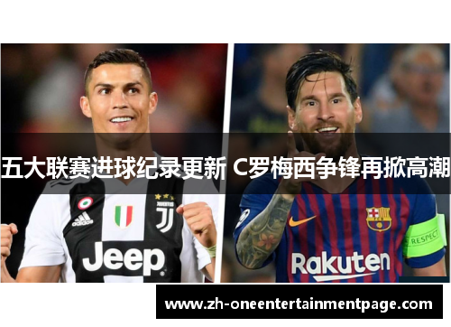 五大联赛进球纪录更新 C罗梅西争锋再掀高潮 五大联赛进球纪录更新 C罗梅西争锋再掀高潮