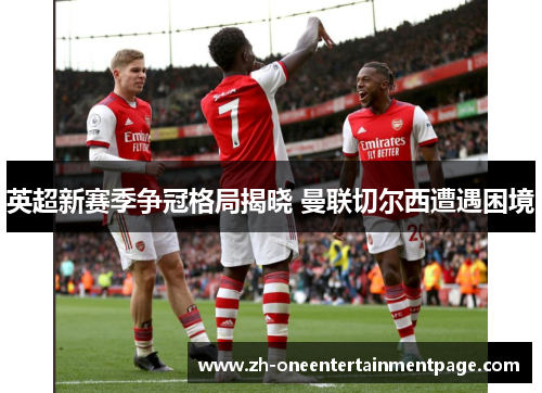 英超新赛季争冠格局揭晓 曼联切尔西遭遇困境 英超新赛季争冠格局揭晓 曼联切尔西遭遇困境
