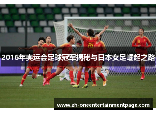 2016年奥运会足球冠军揭秘与日本女足崛起之路 2016年奥运会足球冠军揭秘与日本女足崛起之路